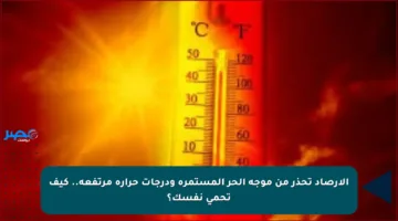 الأرصاد تحذر من موجة الحر المستمرة ودرجات حرارة مرتفعة.. كيف تحمي نفسك؟